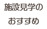 施設見学の おすすめ