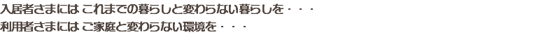 入居者さまには これまでの暮らしと変わらない暮らしを・・・ 利用者さまには ご家庭と変わらない環境を・・・