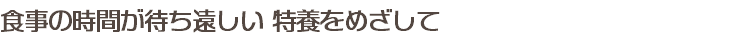 食事の時間が待ち遠しい 特養をめざして