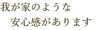 我が家のような 安心感があります