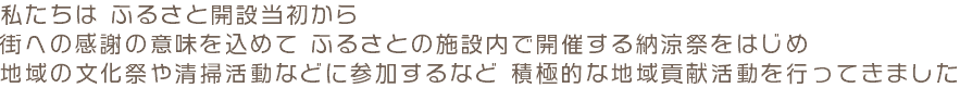 私たちは ふるさと開設当初から 街への感謝の意味を込めて ふるさとの施設内で開催する納涼祭をはじめ 地域の文化祭や清掃活動などに参加するなど 積極的な地域貢献活動を行ってきました