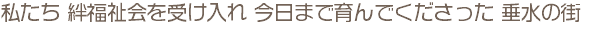 私たち 絆福祉会を受け入れ 今日まで育んでくださった 垂水の街