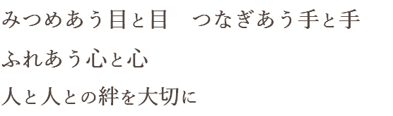 みつめあう目と目　つなぎあう手と手 ふれあう心と心 人と人との絆を大切に