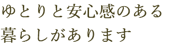 ゆとりと安心感のある 暮らしがあります