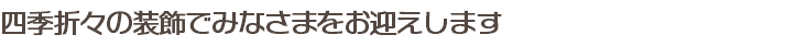 四季折々の装飾でみなさまをお迎えします