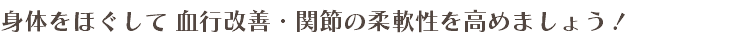 身体をほぐして 血行改善・関節の柔軟性を高めましょう！