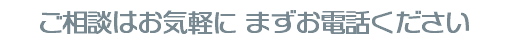 ご相談はお気軽に まずお電話ください