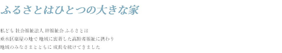 ふるさとはひとつの大きな家 私ども 社会福祉法人 絆福祉会 ふるさとは 垂水区塩屋の地で 地域に密着した高齢者福祉に携わり 地域のみなさまとともに 成長を続けてきました