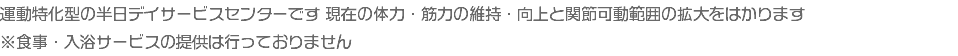 運動特化型の半日デイサービスセンターです 現在の体力・筋力の維持・向上と関節可動範囲の拡大をはかります ※食事・入浴サービスの提供は行っておりません