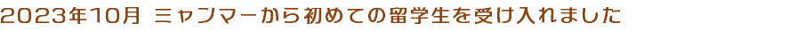 2023年10月 ミャンマーから初めての留学生を受け入れました